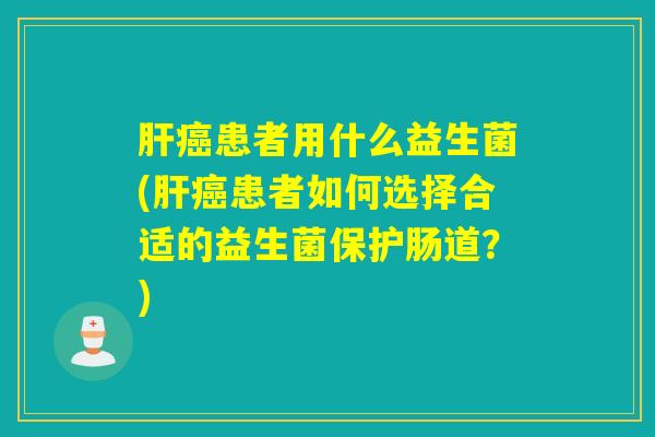 患者用什么益生菌(患者如何选择合适的益生菌保护肠道?) 患者用什么益生菌(患者如何选择合适的益生菌保护肠道?)