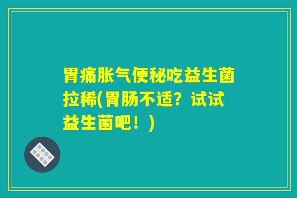 胃痛胀气便秘吃益生菌拉稀(胃肠不适？试试益生菌吧！)