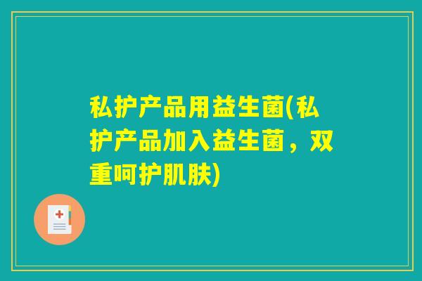 私护产品用益生菌(私护产品加入益生菌,双重呵护) 私护产品用益生菌(私护产品加入益生菌,双重呵护)