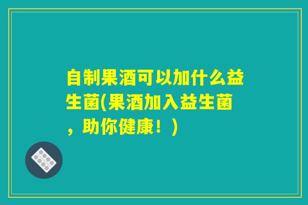 自制果酒可以加什么益生菌(果酒加入益生菌,助你健康!) 自制果酒可以加什么益生菌(果酒加入益生菌,助你健康!)