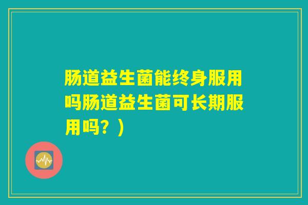 肠道益生菌能终身服用吗肠道益生菌可长期服用吗？)