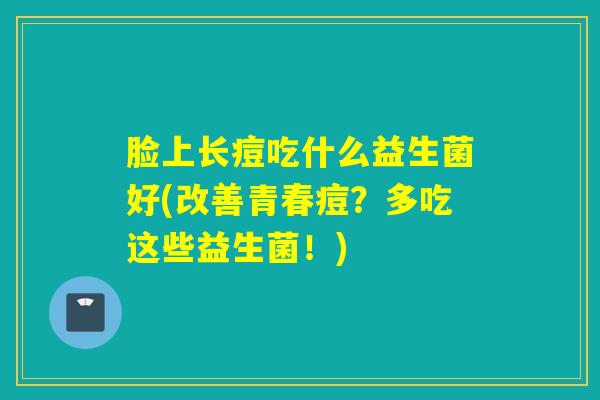 脸上长痘吃什么益生菌好(改善青春痘？多吃这些益生菌！)