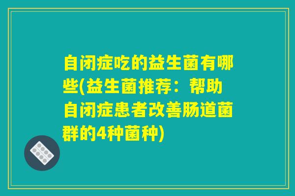 自闭症吃的益生菌有哪些(益生菌推荐：帮助自闭症患者改善肠道菌群的4种菌种)