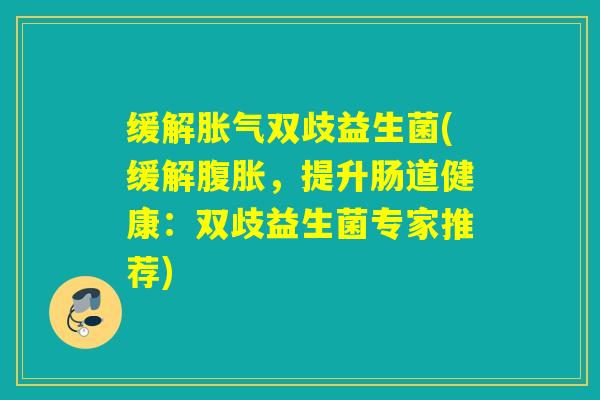 缓解胀气双歧益生菌(缓解腹胀，提升肠道健康：双歧益生菌专家推荐)