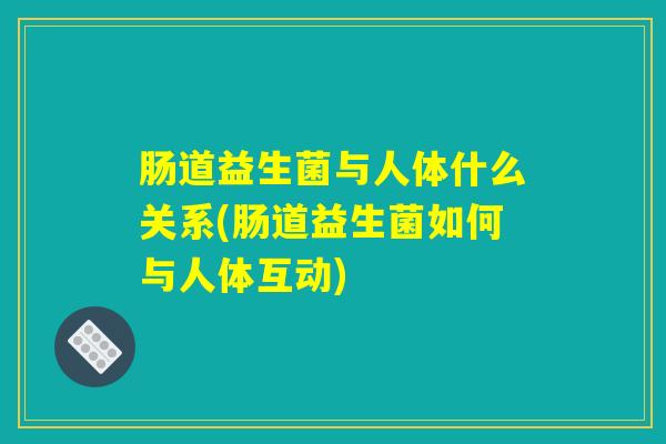 肠道益生菌与人体什么关系(肠道益生菌如何与人体互动)