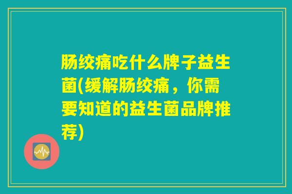 肠绞痛吃什么牌子益生菌(缓解肠绞痛，你需要知道的益生菌品牌推荐)