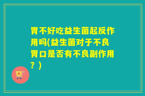 胃不好吃益生菌起反作用吗(益生菌对于不良胃口是否有不良副作用？)