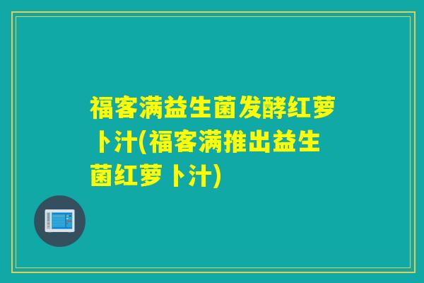 福客满益生菌发酵红萝卜汁(福客满推出益生菌红萝卜汁)