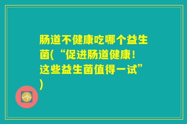肠道不健康吃哪个益生菌(“促进肠道健康！这些益生菌值得一试”)