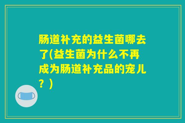肠道补充的益生菌哪去了(益生菌为什么不再成为肠道补充品的宠儿？)