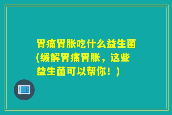 胃痛胃胀吃什么益生菌(缓解胃痛胃胀,这些益生菌可以帮你!) 胃痛胃胀吃什么益生菌(缓解胃痛胃胀,这些益生菌可以帮你!)