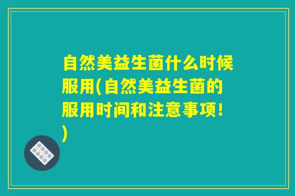 自然美益生菌什么时候服用(自然美益生菌的服用时间和注意事项！)