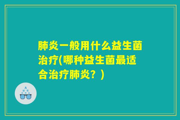 肺炎一般用什么益生菌治疗(哪种益生菌最适合治疗肺炎？)