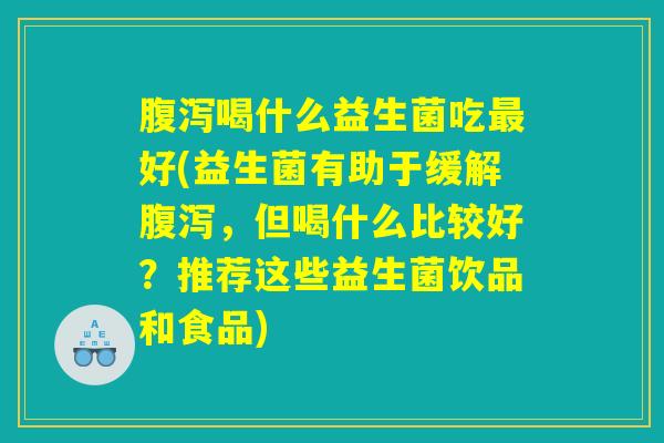 腹泻喝什么益生菌吃最好(益生菌有助于缓解腹泻，但喝什么比较好？推荐这些益生菌饮品和食品)