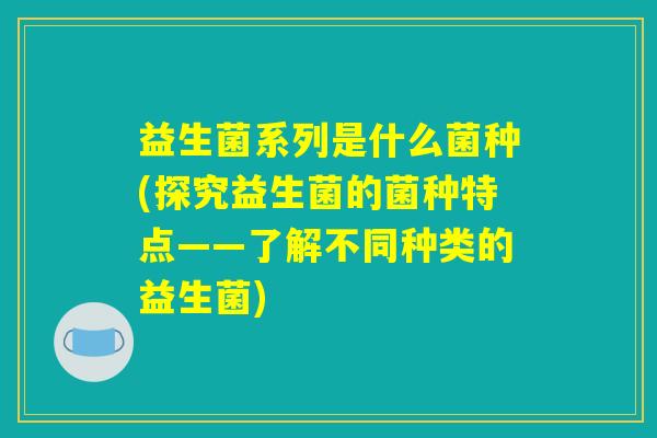 益生菌系列是什么菌种(探究益生菌的菌种特点——了解不同种类的益生菌)