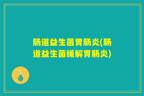 肠道益生菌胃肠炎(肠道益生菌缓解胃肠炎)