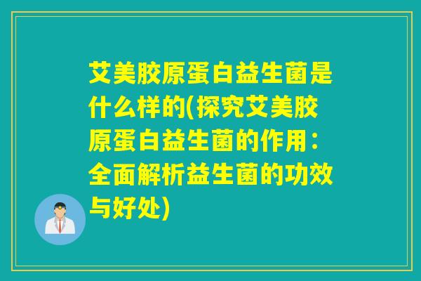 艾美胶原蛋白益生菌是什么样的(探究艾美胶原蛋白益生菌的作用:全面解析益生菌的功效与好处) 艾美胶原蛋白益生菌是什么样的(探究艾美胶原蛋白益生菌的作用:全面解析益生菌的功效与好处)
