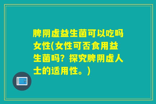 脾阴虚益生菌可以吃吗女性(女性可否食用益生菌吗？探究脾阴虚人士的适用性。)