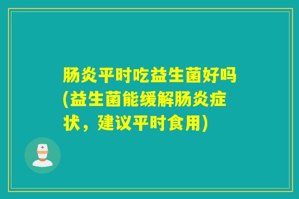 肠炎平时吃益生菌好吗(益生菌能缓解肠炎症状，建议平时食用)