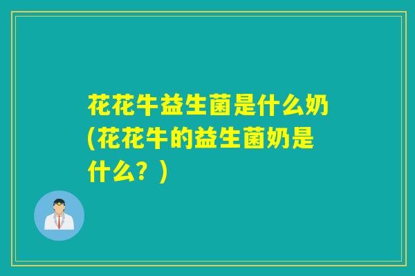 花花牛益生菌是什么奶(花花牛的益生菌奶是什么？)