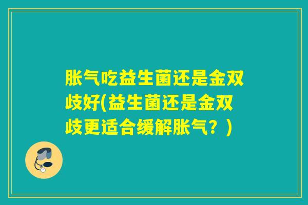 胀气吃益生菌还是金双歧好(益生菌还是金双歧更适合缓解胀气？)