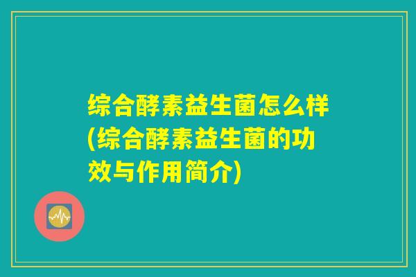 综合酵素益生菌怎么样(综合酵素益生菌的功效与作用简介)