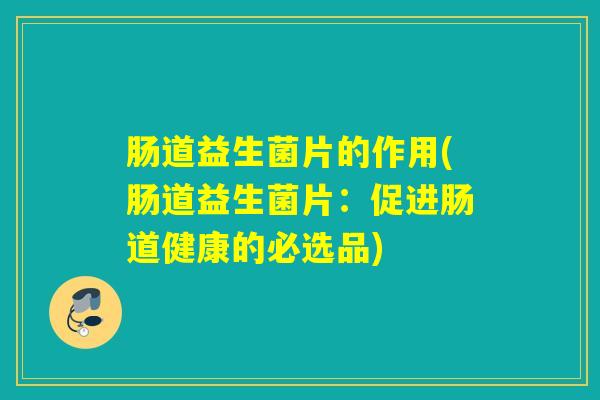 肠道益生菌片的作用(肠道益生菌片：促进肠道健康的必选品)