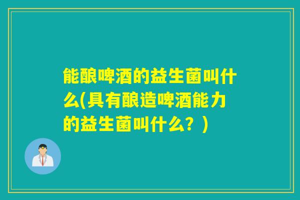 能酿啤酒的益生菌叫什么(具有酿造啤酒能力的益生菌叫什么？)