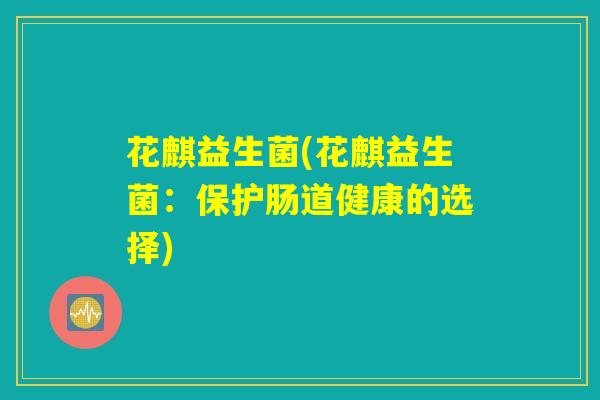 花麒益生菌(花麒益生菌：保护肠道健康的选择)