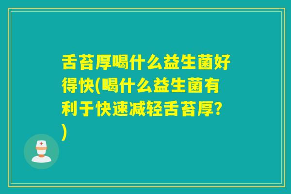 舌苔厚喝什么益生菌好得快(喝什么益生菌有利于快速减轻舌苔厚?) 舌苔厚喝什么益生菌好得快(喝什么益生菌有利于快速减轻舌苔厚?)