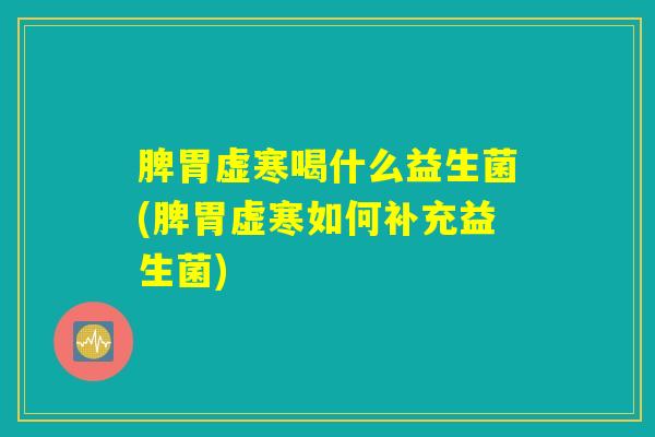 脾胃虚寒喝什么益生菌(脾胃虚寒如何补充益生菌)