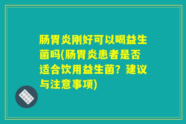 肠胃炎刚好可以喝益生菌吗(肠胃炎患者是否适合饮用益生菌？建议与注意事项)
