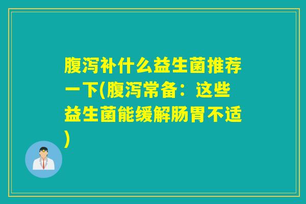 腹泻补什么益生菌推荐一下(腹泻常备：这些益生菌能缓解肠胃不适)