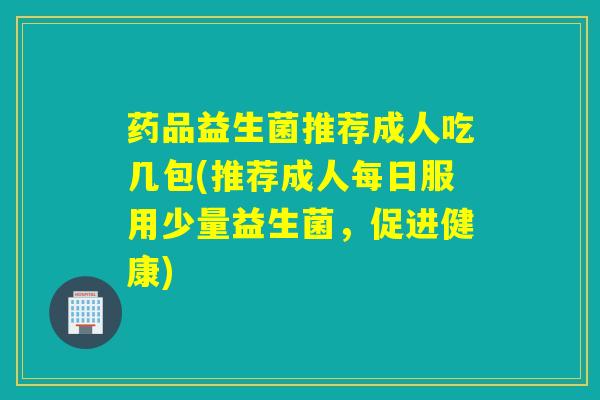 药品益生菌推荐成人吃几包(推荐成人每日服用少量益生菌，促进健康)