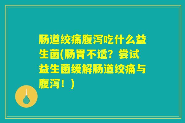 肠道绞痛腹泻吃什么益生菌(肠胃不适？尝试益生菌缓解肠道绞痛与腹泻！)