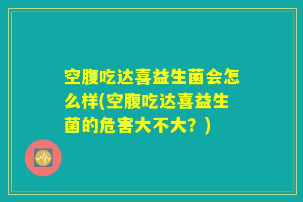 空腹吃达喜益生菌会怎么样(空腹吃达喜益生菌的危害大不大?) 空腹吃达喜益生菌会怎么样(空腹吃达喜益生菌的危害大不大?)