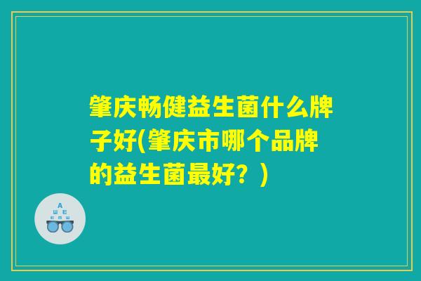 肇庆畅健益生菌什么牌子好(肇庆市哪个品牌的益生菌最好？)