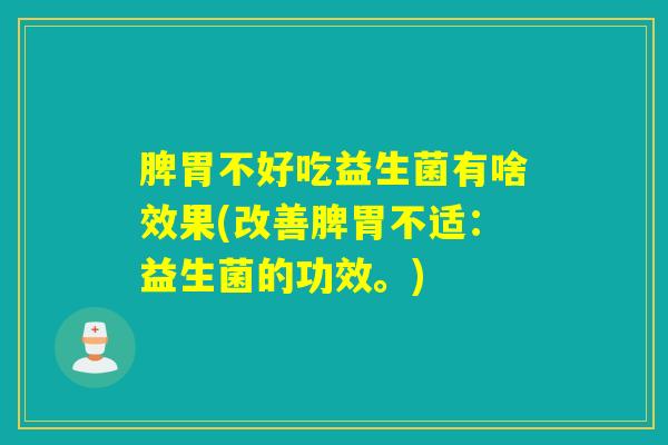 脾胃不好吃益生菌有啥效果(改善脾胃不适：益生菌的功效。)
