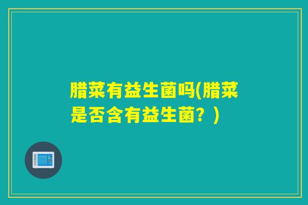 腊菜有益生菌吗(腊菜是否含有益生菌？)