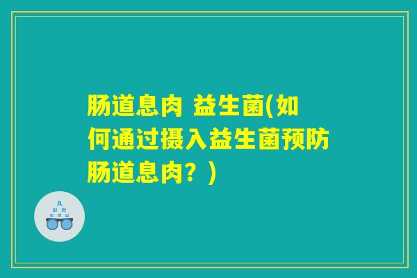 肠道息肉 益生菌(如何通过摄入益生菌预防肠道息肉？)