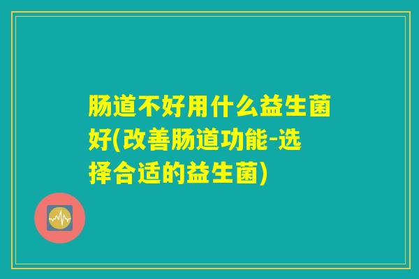 肠道不好用什么益生菌好(改善肠道功能-选择合适的益生菌)