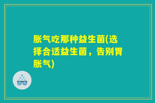 胀气吃那种益生菌(选择合适益生菌，告别胃胀气)