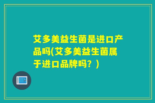 艾多美益生菌是进口产品吗(艾多美益生菌属于进口品牌吗？)
