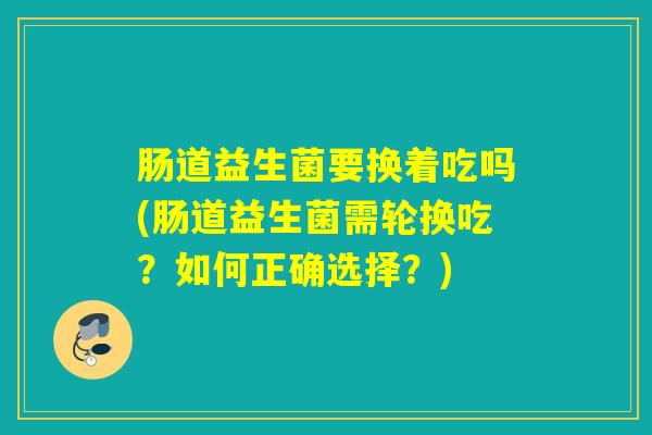 肠道益生菌要换着吃吗(肠道益生菌需轮换吃？如何正确选择？)