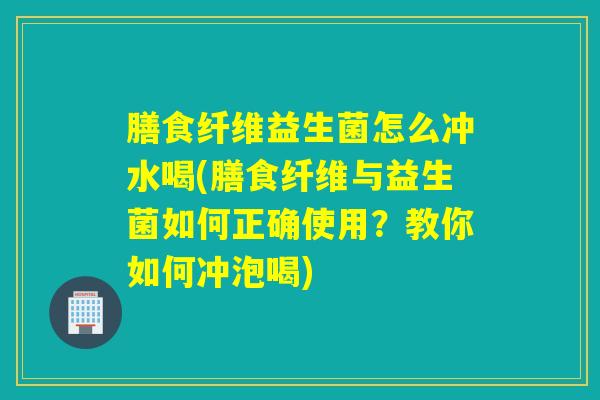 膳食纤维益生菌怎么冲水喝(膳食纤维与益生菌如何正确使用?教你如何冲泡喝) 膳食纤维益生菌怎么冲水喝(膳食纤维与益生菌如何正确使用?教你如何冲泡喝)