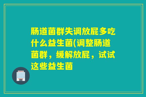 肠道菌群失调放屁多吃什么益生菌(调整肠道菌群，缓解放屁，试试这些益生菌