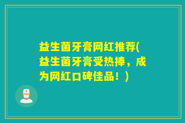 益生菌牙膏网红推荐(益生菌牙膏受热捧,成为网红口碑佳品!) 益生菌牙膏网红推荐(益生菌牙膏受热捧,成为网红口碑佳品!)