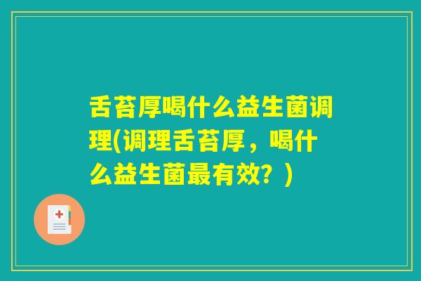 舌苔厚喝什么益生菌调理(调理舌苔厚，喝什么益生菌最有效？)