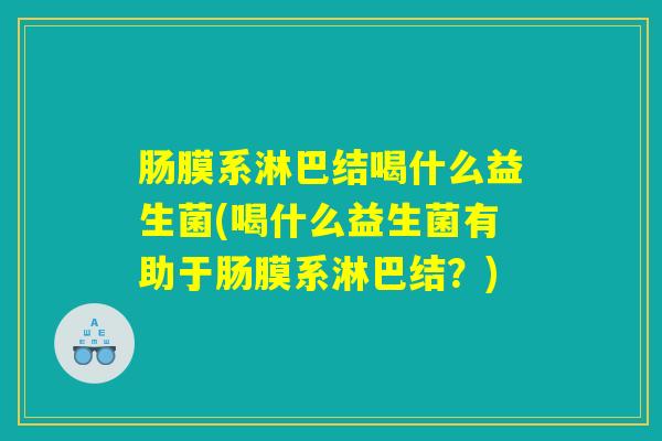 肠膜系淋巴结喝什么益生菌(喝什么益生菌有助于肠膜系淋巴结？)