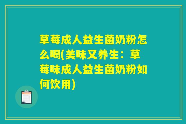 草莓成人益生菌奶粉怎么喝(美味又养生：草莓味成人益生菌奶粉如何饮用)